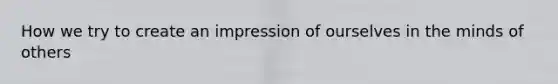 How we try to create an impression of ourselves in the minds of others