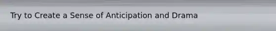 Try to Create a Sense of Anticipation and Drama