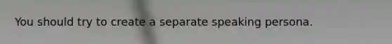 You should try to create a separate speaking persona.