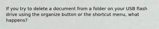 If you try to delete a document from a folder on your USB flash drive using the organize button or the shortcut menu, what happens?