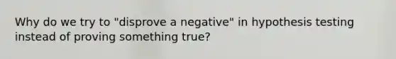 Why do we try to "disprove a negative" in hypothesis testing instead of proving something true?