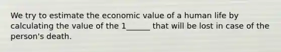 We try to estimate the economic value of a human life by calculating the value of the 1______ that will be lost in case of the person's death.