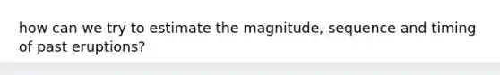 how can we try to estimate the magnitude, sequence and timing of past eruptions?