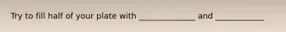 Try to fill half of your plate with ______________ and ____________