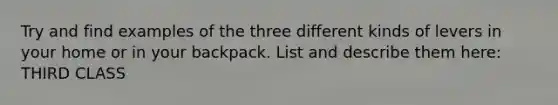 Try and find examples of the three different kinds of levers in your home or in your backpack. List and describe them here: THIRD CLASS