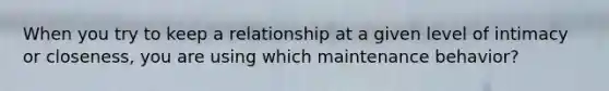 When you try to keep a relationship at a given level of intimacy or closeness, you are using which maintenance behavior?