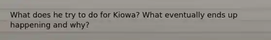 What does he try to do for Kiowa? What eventually ends up happening and why?