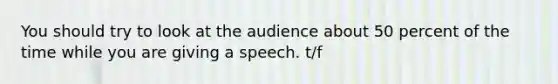 You should try to look at the audience about 50 percent of the time while you are giving a speech. t/f