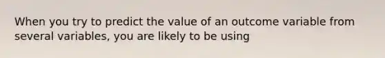 When you try to predict the value of an outcome variable from several variables, you are likely to be using