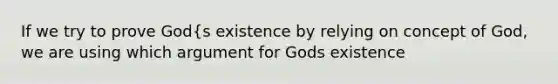 If we try to prove God{s existence by relying on concept of God, we are using which argument for Gods existence