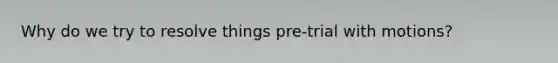 Why do we try to resolve things pre-trial with motions?