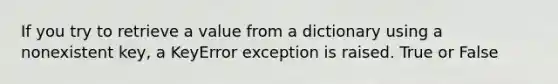 If you try to retrieve a value from a dictionary using a nonexistent key, a KeyError exception is raised. True or False