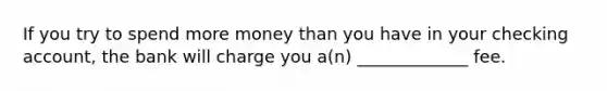 If you try to spend more money than you have in your checking account, the bank will charge you a(n) _____________ fee.