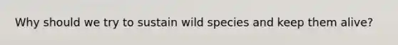 Why should we try to sustain wild species and keep them alive?