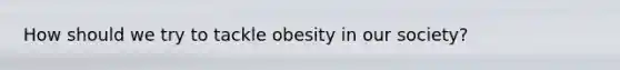 How should we try to tackle obesity in our society?