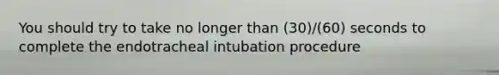 You should try to take no longer than (30)/(60) seconds to complete the endotracheal intubation procedure