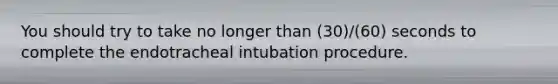 You should try to take no longer than (30)/(60) seconds to complete the endotracheal intubation procedure.