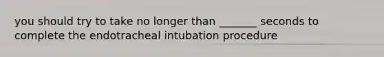 you should try to take no longer than _______ seconds to complete the endotracheal intubation procedure