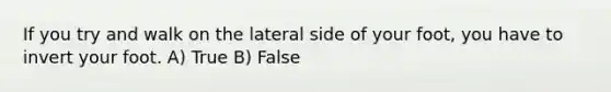 If you try and walk on the lateral side of your foot, you have to invert your foot. A) True B) False