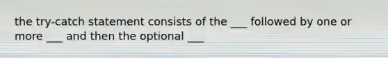 the try-catch statement consists of the ___ followed by one or more ___ and then the optional ___