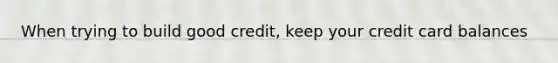 When trying to build good credit, keep your credit card balances