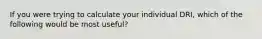 If you were trying to calculate your individual DRI, which of the following would be most useful?