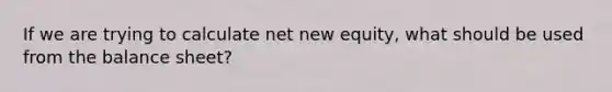 If we are trying to calculate net new equity, what should be used from the balance sheet?