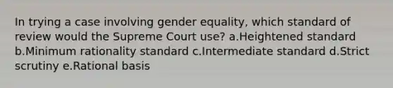 In trying a case involving gender equality, which standard of review would the Supreme Court use? a.Heightened standard b.Minimum rationality standard c.Intermediate standard d.Strict scrutiny e.Rational basis