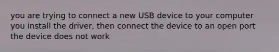 you are trying to connect a new USB device to your computer you install the driver, then connect the device to an open port the device does not work