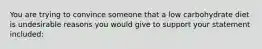 You are trying to convince someone that a low carbohydrate diet is undesirable reasons you would give to support your statement included: