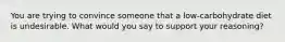 You are trying to convince someone that a low-carbohydrate diet is undesirable. What would you say to support your reasoning?​