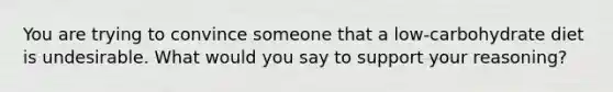 You are trying to convince someone that a low-carbohydrate diet is undesirable. What would you say to support your reasoning?​