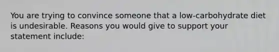 You are trying to convince someone that a low-carbohydrate diet is undesirable. Reasons you would give to support your statement include: