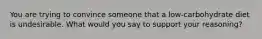 You are trying to convince someone that a low-carbohydrate diet is undesirable. What would you say to support your reasoning?