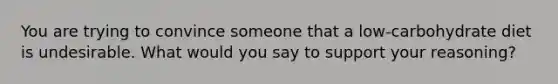 You are trying to convince someone that a low-carbohydrate diet is undesirable. What would you say to support your reasoning?