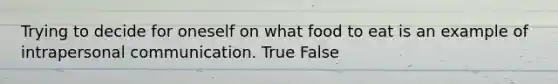 Trying to decide for oneself on what food to eat is an example of intrapersonal communication. True False