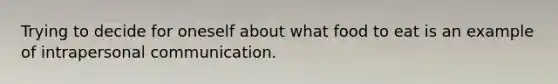 Trying to decide for oneself about what food to eat is an example of intrapersonal communication.