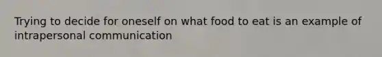 Trying to decide for oneself on what food to eat is an example of intrapersonal communication