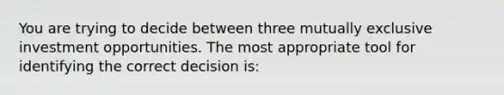 You are trying to decide between three mutually exclusive investment opportunities. The most appropriate tool for identifying the correct decision is: