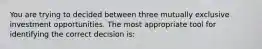 You are trying to decided between three mutually exclusive investment opportunities. The most appropriate tool for identifying the correct decision is: