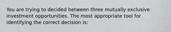 You are trying to decided between three mutually exclusive investment opportunities. The most appropriate tool for identifying the correct decision is: