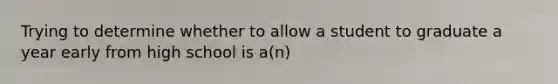 Trying to determine whether to allow a student to graduate a year early from high school is a(n)