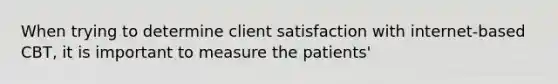 When trying to determine client satisfaction with internet-based CBT, it is important to measure the patients'