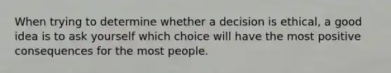 When trying to determine whether a decision is ethical, a good idea is to ask yourself which choice will have the most positive consequences for the most people.