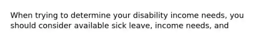 When trying to determine your disability income needs, you should consider available sick leave, income needs, and