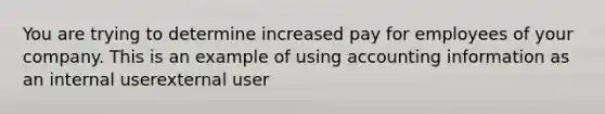 You are trying to determine increased pay for employees of your company. This is an example of using accounting information as an internal userexternal user