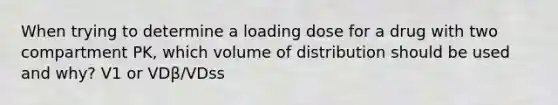 When trying to determine a loading dose for a drug with two compartment PK, which volume of distribution should be used and why? V1 or VDβ/VDss