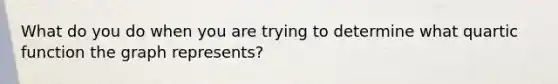 What do you do when you are trying to determine what quartic function the graph represents?