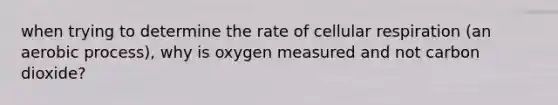 when trying to determine the rate of cellular respiration (an aerobic process), why is oxygen measured and not carbon dioxide?