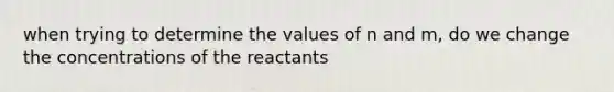 when trying to determine the values of n and m, do we change the concentrations of the reactants